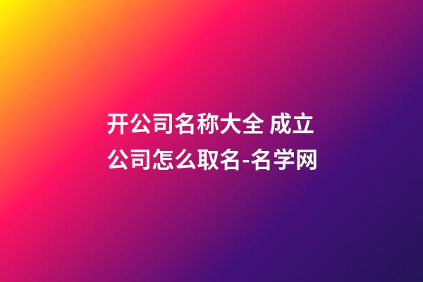 开公司名称大全 成立公司怎么取名-名学网